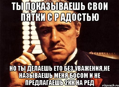 ты показываешь свои пятки с р адостью но ты делаешь ето без уважения,не называешь меня босом и не предлагаешь 2кк на ред, Мем крестный отец