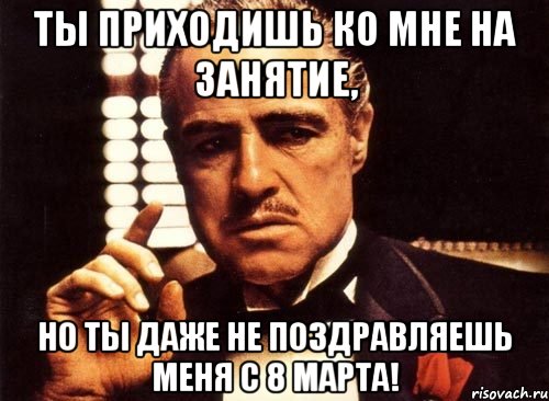 ты приходишь ко мне на занятие, но ты даже не поздравляешь меня с 8 марта!, Мем крестный отец