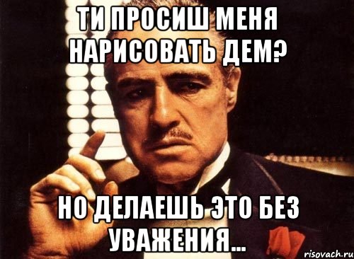 ти просиш меня нарисовать дем? но делаешь это без уважения..., Мем крестный отец