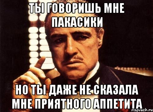 ты говоришь мне пакасики но ты даже не сказала мне приятного аппетита, Мем крестный отец