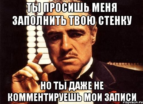 ты просишь меня заполнить твою стенку но ты даже не комментируешь мои записи, Мем крестный отец