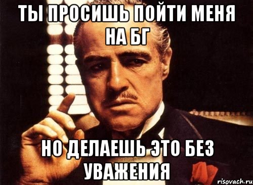 ты просишь пойти меня на бг но делаешь это без уважения, Мем крестный отец