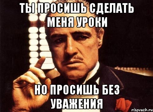 ты просишь сделать меня уроки но просишь без уважения, Мем крестный отец