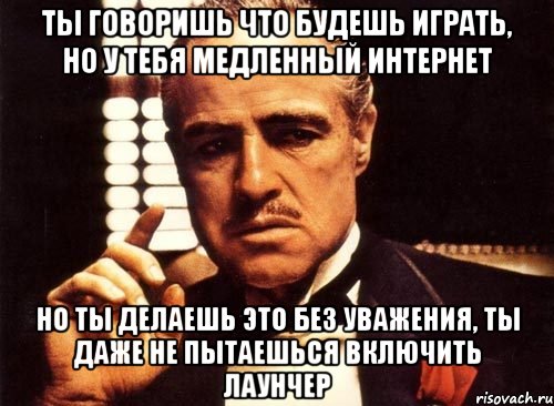 ты говоришь что будешь играть, но у тебя медленный интернет но ты делаешь это без уважения, ты даже не пытаешься включить лаунчер, Мем крестный отец