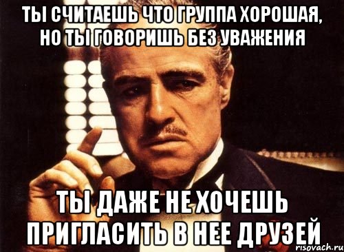 ты считаешь что группа хорошая, но ты говоришь без уважения ты даже не хочешь пригласить в нее друзей, Мем крестный отец