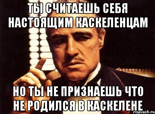 ты считаешь себя настоящим каскеленцам но ты не признаешь что не родился в каскелене, Мем крестный отец