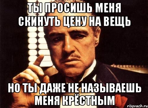 ты просишь меня скинуть цену на вещь но ты даже не называешь меня крёстным, Мем крестный отец