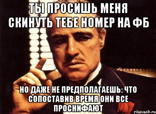 ты просишь меня скинуть тебе номер на фб но даже не предполагаешь: что сопоставив время они все проснифают, Мем крестный отец