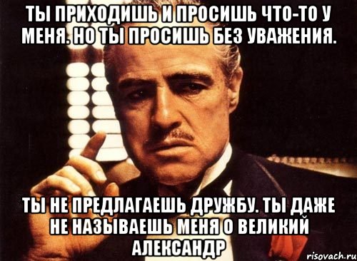 ты приходишь и просишь что-то у меня. но ты просишь без уважения. ты не предлагаешь дружбу. ты даже не называешь меня о великий александр, Мем крестный отец