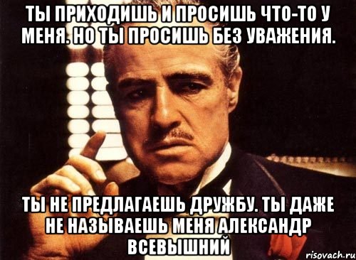 ты приходишь и просишь что-то у меня. но ты просишь без уважения. ты не предлагаешь дружбу. ты даже не называешь меня александр всевышний, Мем крестный отец