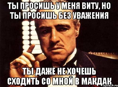 ты просишь у меня виту, но ты просишь без уважения ты даже не хочешь сходить со мной в макдак, Мем крестный отец