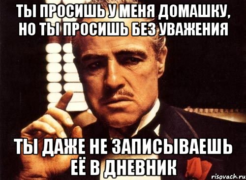 ты просишь у меня домашку, но ты просишь без уважения ты даже не записываешь её в дневник, Мем крестный отец