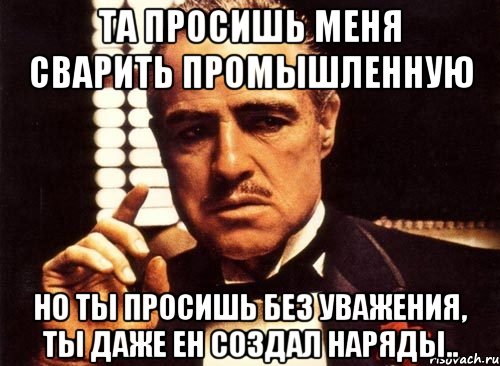 та просишь меня сварить промышленную но ты просишь без уважения, ты даже ен создал наряды.., Мем крестный отец