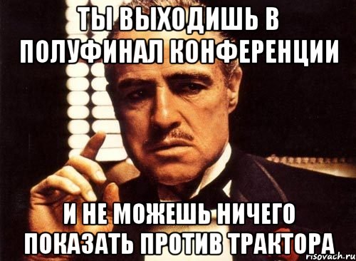 ты выходишь в полуфинал конференции и не можешь ничего показать против трактора, Мем крестный отец