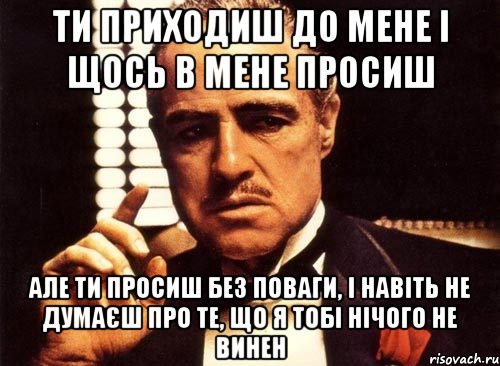 ти приходиш до мене і щось в мене просиш але ти просиш без поваги, і навіть не думаєш про те, що я тобі нічого не винен, Мем крестный отец