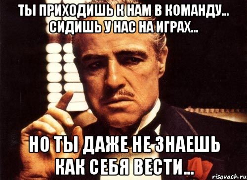 ты приходишь к нам в команду... сидишь у нас на играх... но ты даже не знаешь как себя вести..., Мем крестный отец