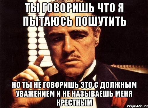 ты говоришь что я пытаюсь пошутить но ты не говоришь это с должным уважением и не называешь меня крестным, Мем крестный отец