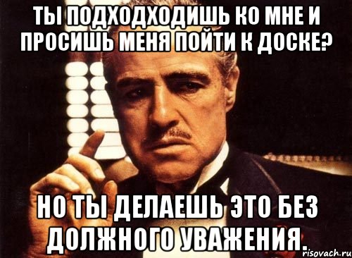 ты подходходишь ко мне и просишь меня пойти к доске? но ты делаешь это без должного уважения., Мем крестный отец