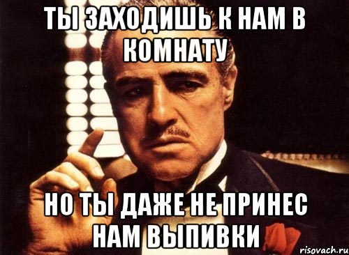 ты заходишь к нам в комнату но ты даже не принес нам выпивки, Мем крестный отец