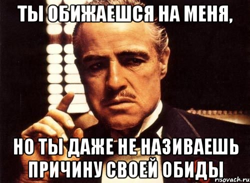 ты обижаешся на меня, но ты даже не називаешь причину своей обиды, Мем крестный отец