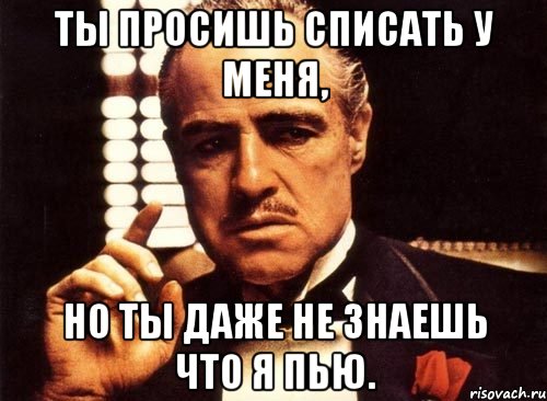 ты просишь списать у меня, но ты даже не знаешь что я пью., Мем крестный отец