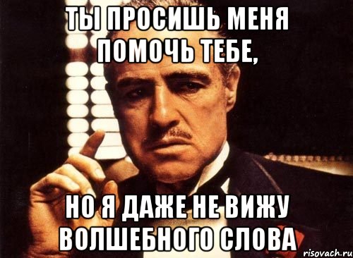 ты просишь меня помочь тебе, но я даже не вижу волшебного слова, Мем крестный отец