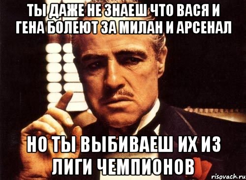 ты даже не знаеш что вася и гена болеют за милан и арсенал но ты выбиваеш их из лиги чемпионов, Мем крестный отец