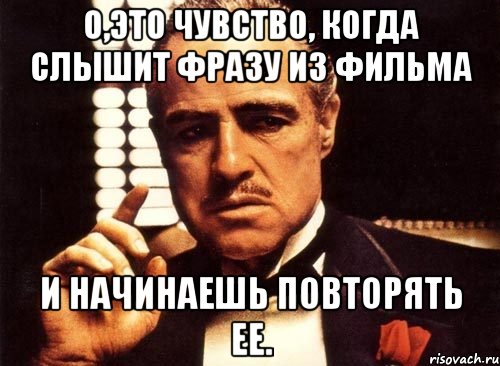 о,это чувство, когда слышит фразу из фильма и начинаешь повторять ее., Мем крестный отец