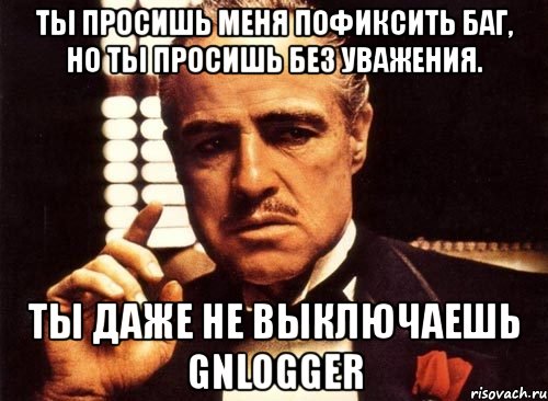 ты просишь меня пофиксить баг, но ты просишь без уважения. ты даже не выключаешь gnlogger, Мем крестный отец