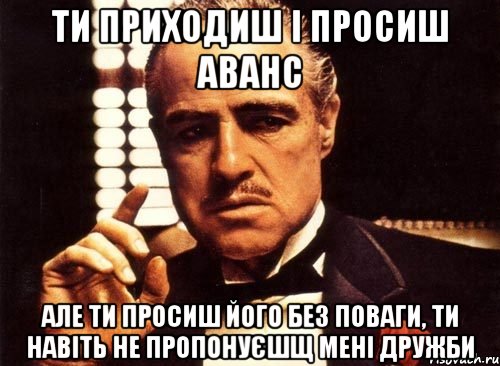 ти приходиш і просиш аванс але ти просиш його без поваги, ти навіть не пропонуєшщ мені дружби, Мем крестный отец