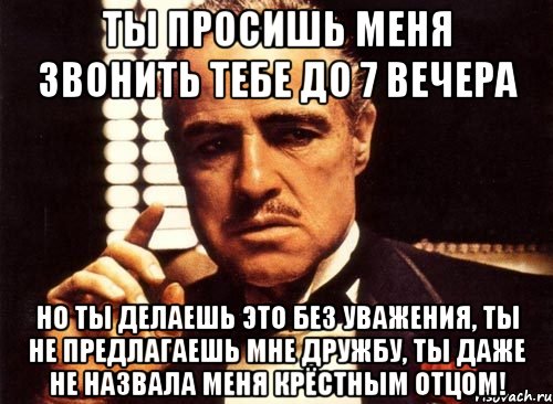 ты просишь меня звонить тебе до 7 вечера но ты делаешь это без уважения, ты не предлагаешь мне дружбу, ты даже не назвала меня крёстным отцом!, Мем крестный отец