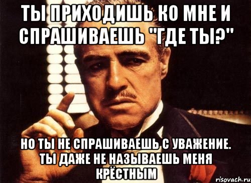 ты приходишь ко мне и спрашиваешь "где ты?" но ты не спрашиваешь с уважение. ты даже не называешь меня крёстным, Мем крестный отец