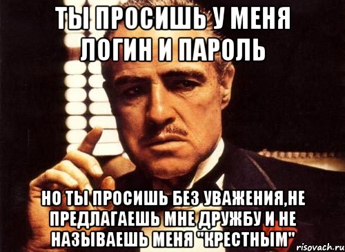 ты просишь у меня логин и пароль но ты просишь без уважения,не предлагаешь мне дружбу и не называешь меня "крестным", Мем крестный отец