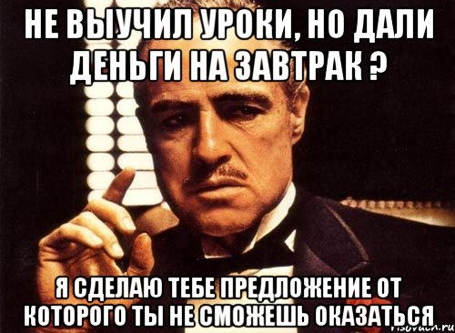 не выучил уроки, но дали деньги на завтрак ? я сделаю тебе предложение от которого ты не сможешь оказаться, Мем крестный отец