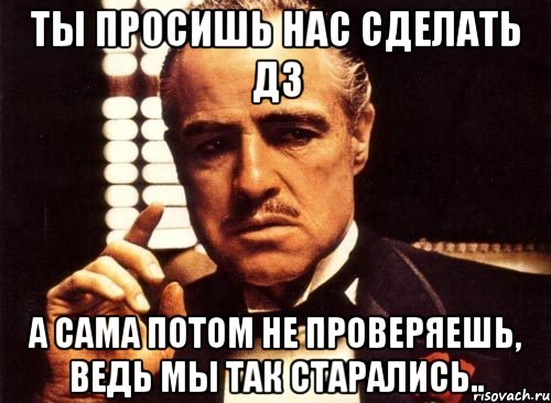 ты просишь нас сделать дз а сама потом не проверяешь, ведь мы так старались.., Мем крестный отец