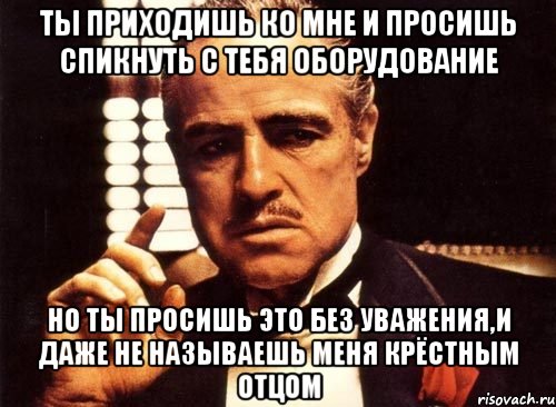 ты приходишь ко мне и просишь спикнуть с тебя оборудование но ты просишь это без уважения,и даже не называешь меня крёстным отцом, Мем крестный отец