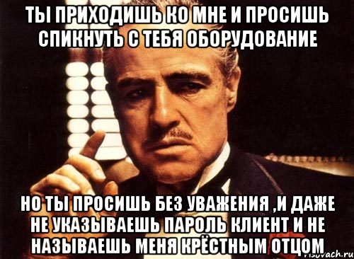 ты приходишь ко мне и просишь спикнуть с тебя оборудование но ты просишь без уважения ,и даже не указываешь пароль клиент и не называешь меня крёстным отцом, Мем крестный отец