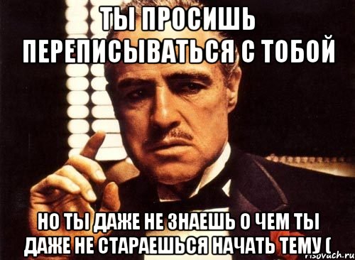 ты просишь переписываться с тобой но ты даже не знаешь о чем ты даже не стараешься начать тему (, Мем крестный отец