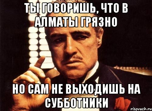 ты говоришь, что в алматы грязно но сам не выходишь на субботники, Мем крестный отец