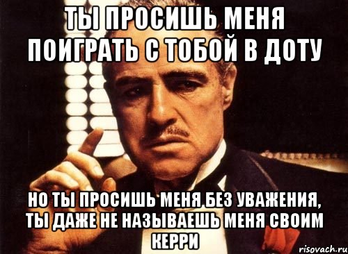 ты просишь меня поиграть с тобой в доту но ты просишь меня без уважения, ты даже не называешь меня своим керри, Мем крестный отец