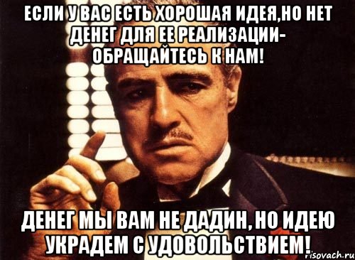 если у вас есть хорошая идея,но нет денег для ее реализации- обращайтесь к нам! денег мы вам не дадин, но идею украдем с удовольствием!, Мем крестный отец