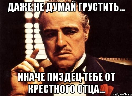 даже не думай грустить... иначе пиздец тебе от крестного отца..., Мем крестный отец