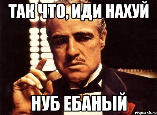 так что, иди нахуй нуб ебаный, Мем крестный отец