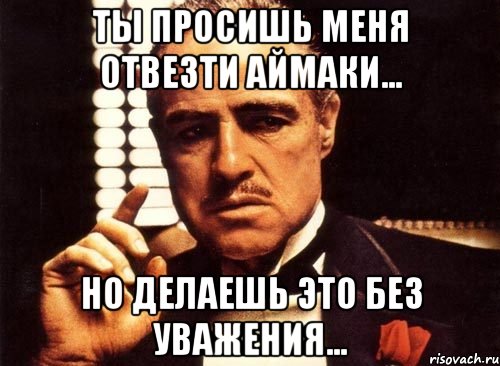 ты просишь меня отвезти аймаки... но делаешь это без уважения..., Мем крестный отец