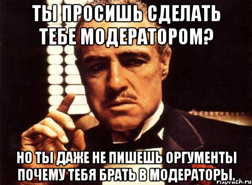 ты просишь сделать тебе модератором? но ты даже не пишешь оргументы почему тебя брать в модераторы., Мем крестный отец