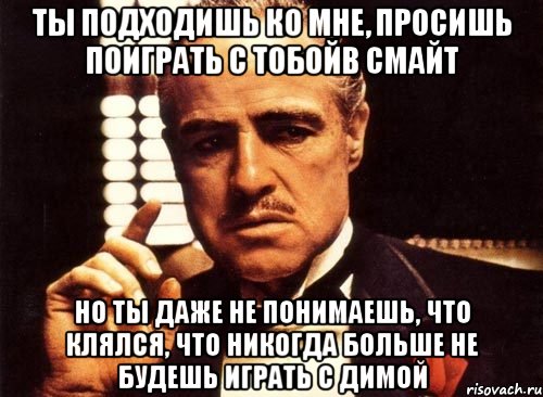 ты подходишь ко мне, просишь поиграть с тобойв смайт но ты даже не понимаешь, что клялся, что никогда больше не будешь играть с димой, Мем крестный отец