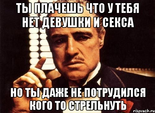 ты плачешь что у тебя нет девушки и секса но ты даже не потрудился кого то стрельнуть, Мем крестный отец