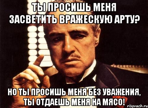 ты просишь меня засветить вражескую арту? но ты просишь меня без уважения, ты отдаешь меня на мясо!, Мем крестный отец