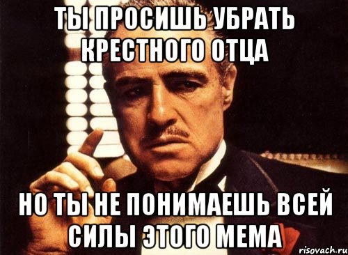 ты просишь убрать крестного отца но ты не понимаешь всей силы этого мема, Мем крестный отец