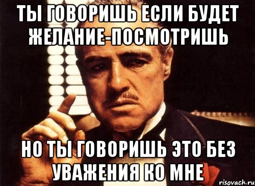 ты говоришь если будет желание-посмотришь но ты говоришь это без уважения ко мне, Мем крестный отец